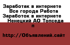 Заработак в интернете   - Все города Работа » Заработок в интернете   . Ненецкий АО,Топседа п.